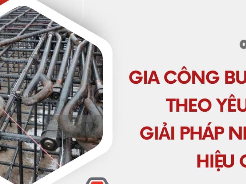 Gia công bulong neo theo yêu cầu - Giải pháp neo móng hiệu quả